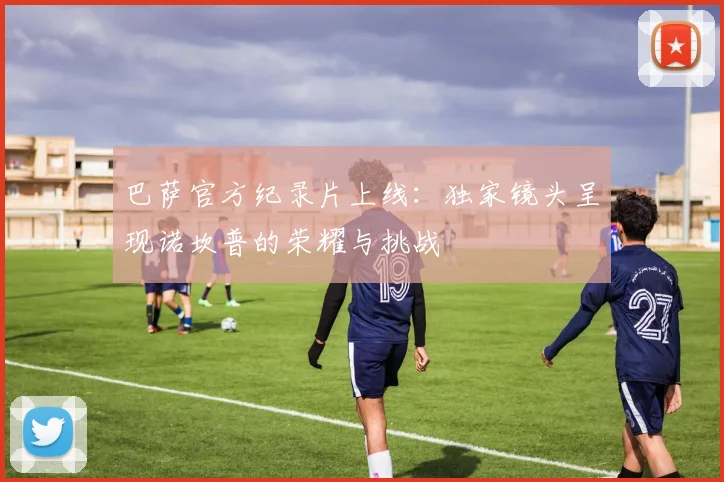 巴萨官方纪录片上线:独家镜头呈现诺坎普的荣耀与挑战