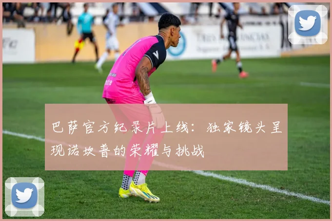 巴萨官方纪录片上线：独家镜头呈现诺坎普的荣耀与挑战