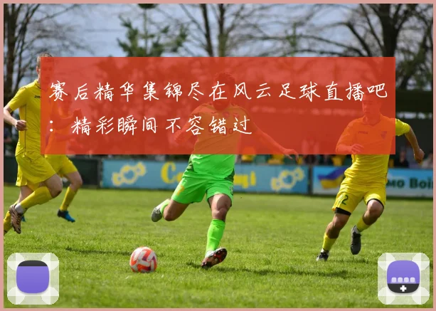 赛后精华集锦尽在风云足球直播吧:精彩瞬间不容错过