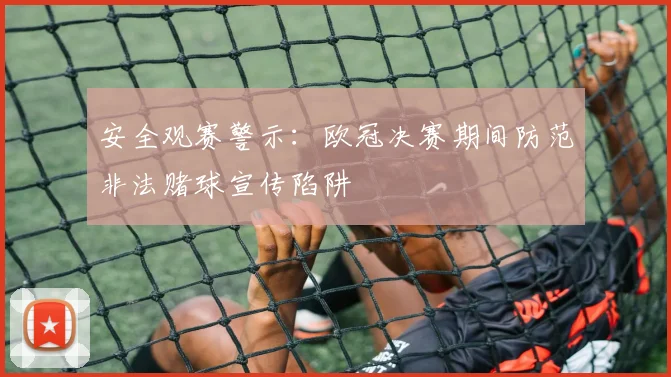 安全观赛警示：欧冠决赛期间防范非法赌球宣传陷阱