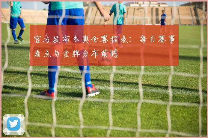 官方发布冬奥会赛程表:每日赛事看点与金牌分布前瞻