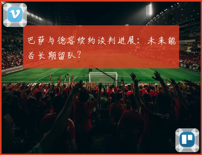 巴萨与德容续约谈判进展:未来能否长期留队?