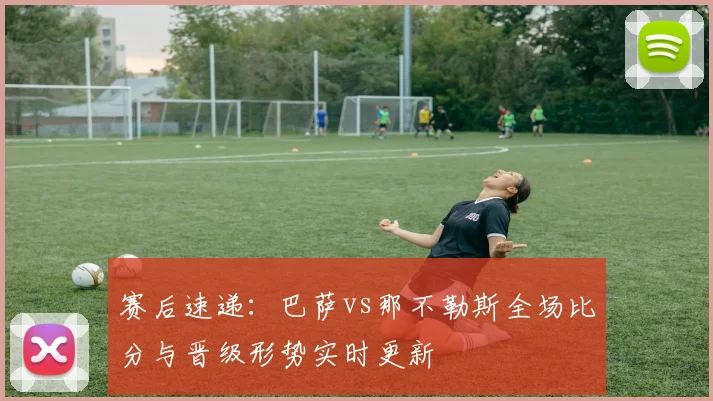 赛后速递：巴萨vs那不勒斯全场比分与晋级形势实时更新