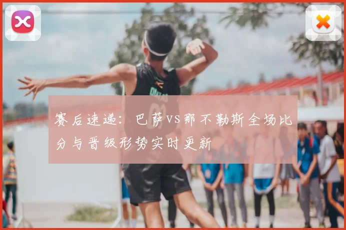 赛后速递：巴萨vs那不勒斯全场比分与晋级形势实时更新