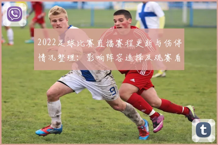 2022足球比赛直播赛程更新与伤停情况整理：影响阵容选择及观赛看点